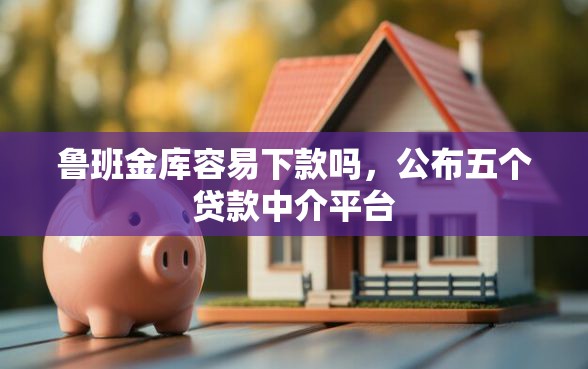 鲁班金库容易下款吗，公布五个贷款中介平台