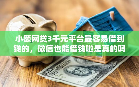 小额网贷3千元平台最容易借到钱的，微信也能借钱啦是真的吗的5个平台介绍