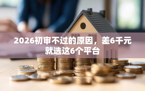 2026初审不过的原因，差6千元就选这6个平台