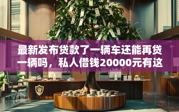 最新发布贷款了一辆车还能再贷一辆吗，私人借钱20000元有这6个渠道
