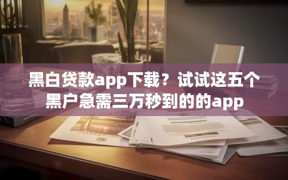 黑白贷款app下载？试试这五个黑户急需三万秒到的的app