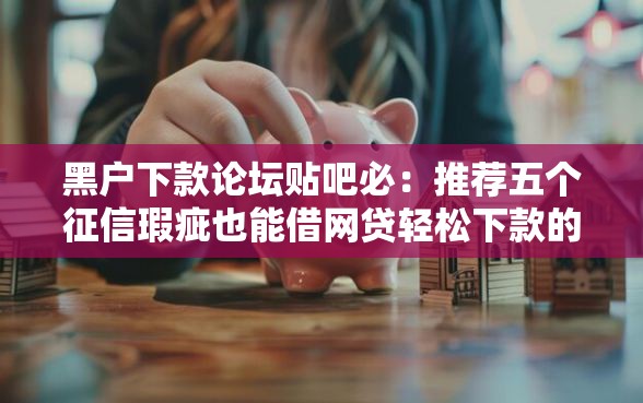 黑户下款论坛贴吧必：推荐五个征信瑕疵也能借网贷轻松下款的口子