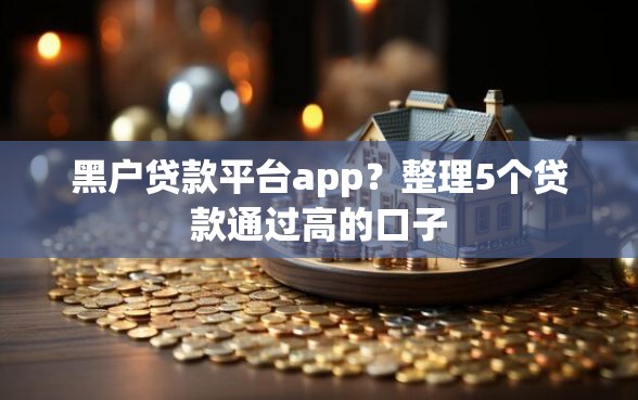 黑户贷款平台app？整理5个贷款通过高的口子
