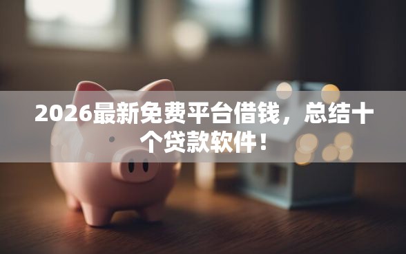 2026最新免费平台借钱，总结十个贷款软件！
