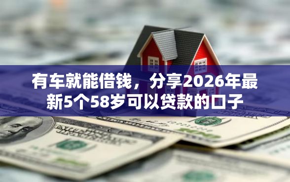 有车就能借钱，分享2026年最新5个58岁可以贷款的口子
