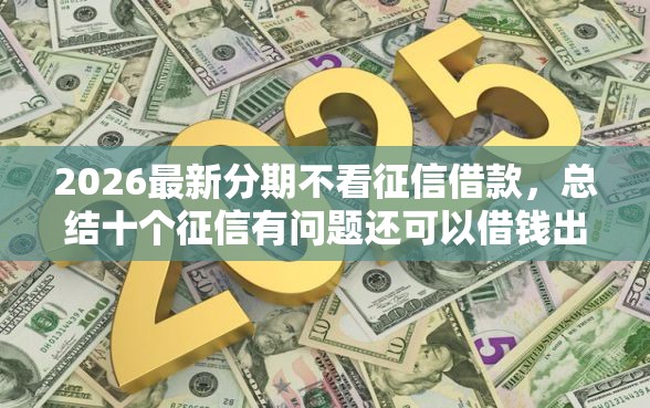 2026最新分期不看征信借款，总结十个征信有问题还可以借钱出来的平台！