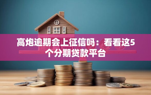 高炮逾期会上征信吗:看看这5个分期贷款平台 高炮逾期会上征信吗:看看这5个分期贷款平台