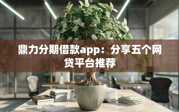 鼎力分期借款app：分享五个网贷平台推荐