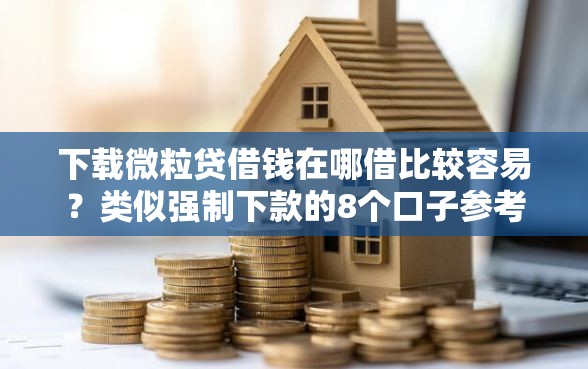 下载微粒贷借钱在哪借比较容易？类似强制下款的8个口子参考