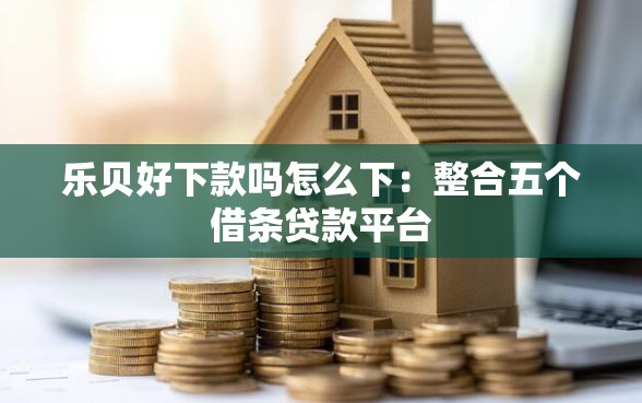 乐贝好下款吗怎么下：整合五个借条贷款平台