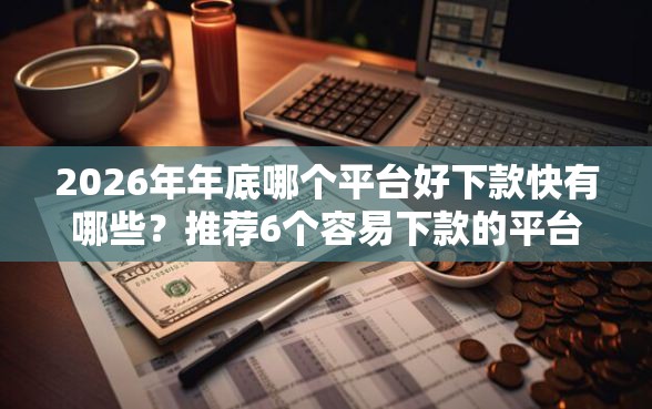 2026年年底哪个平台好下款快有哪些？推荐6个容易下款的平台