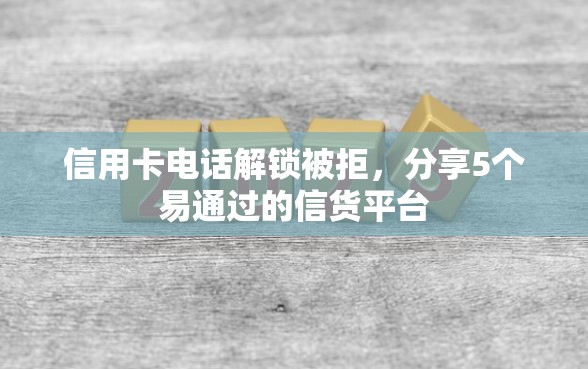 信用卡电话解锁被拒,分享5个易通过的信货平台 信用卡电话解锁被拒,分享5个易通过的信货平台