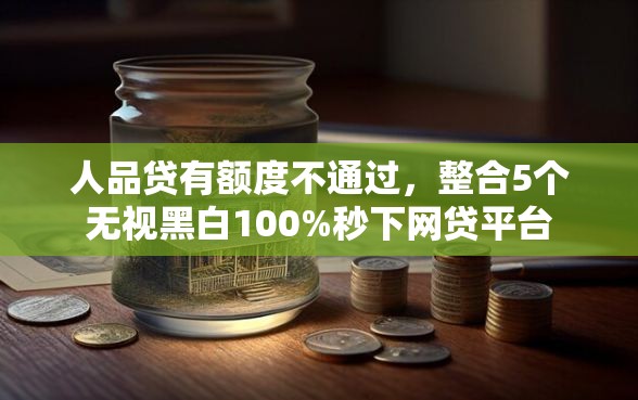 人品贷有额度不通过，整合5个无视黑白100%秒下网贷平台