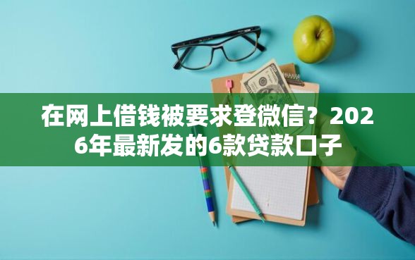 在网上借钱被要求登微信?2026年最新发的6款贷款口子 在网上借钱被要求登微信?2026年最新发的6款贷款口子