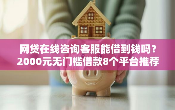 网贷在线咨询客服能借到钱吗？2000元无门槛借款8个平台推荐