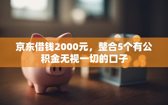 京东借钱2000元,整合5个有公积金无视一切的口子 京东借钱2000元,整合5个有公积金无视一切的口子