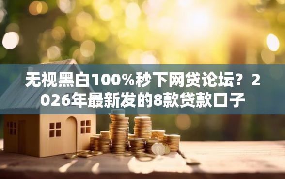 无视黑白100%秒下网贷论坛？2026年最新发的8款贷款口子
