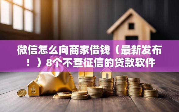 微信怎么向商家借钱（最新发布！）8个不查征信的贷款软件