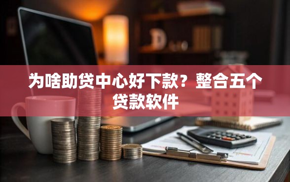 为啥助贷中心好下款？整合五个贷款软件