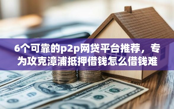 6个可靠的p2p网贷平台推荐,专为攻克漳浦抵押借钱怎么借钱难题 6个可靠的p2p网贷平台推荐,专为攻克漳浦抵押借钱怎么借钱难题