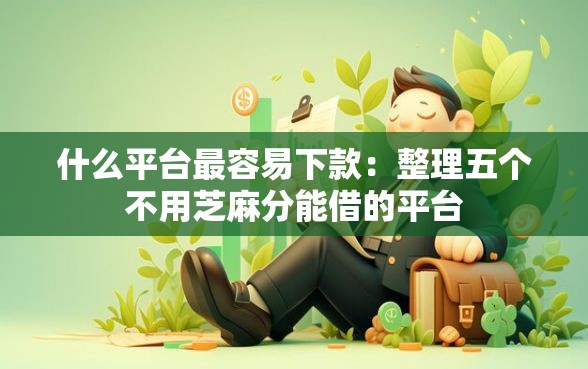 什么平台最容易下款:整理五个不用芝麻分能借的平台 什么平台最容易下款:整理五个不用芝麻分能借的平台