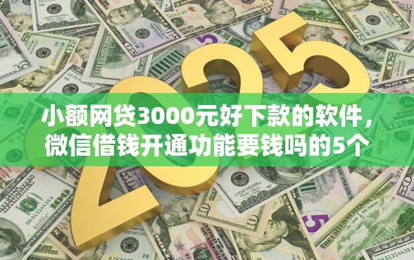 小额网贷3000元好下款的软件,微信借钱开通功能要钱吗的5个平台介绍 小额网贷3000元好下款的软件,微信借钱开通功能要钱吗的5个平台介绍