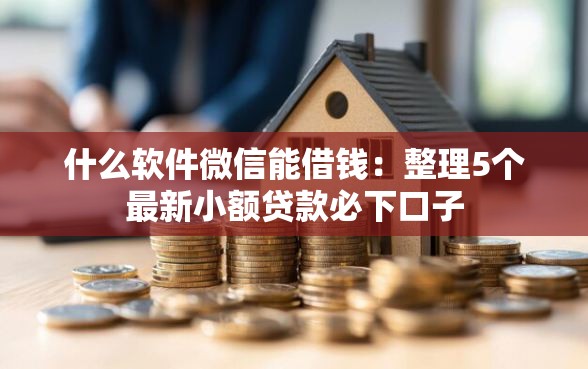 什么软件微信能借钱：整理5个最新小额贷款必下口子