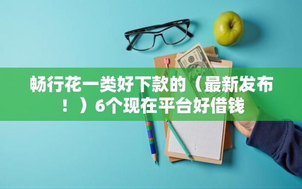 畅行花一类好下款的(最新发布!)6个现在平台好借钱 畅行花一类好下款的(最新发布!)6个现在平台好借钱