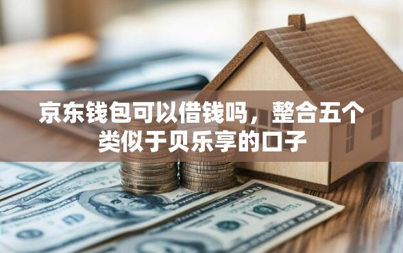 京东钱包可以借钱吗，整合五个类似于贝乐享的口子