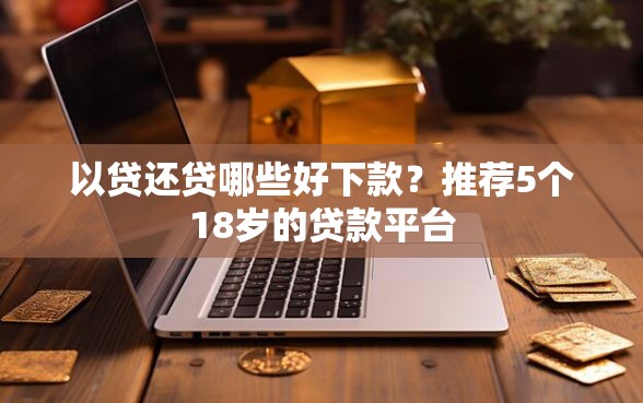 以贷还贷哪些好下款？推荐5个18岁的贷款平台