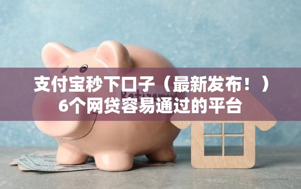 支付宝秒下口子（最新发布！）6个网贷容易通过的平台
