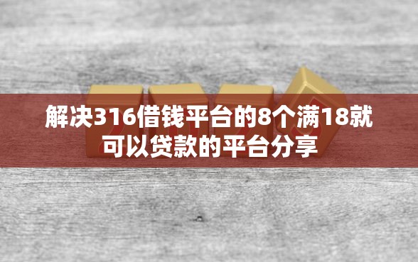 解决316借钱平台的8个满18就可以贷款的平台分享