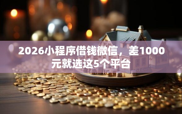 2026小程序借钱微信,差1000元就选这5个平台 2026小程序借钱微信,差1000元就选这5个平台