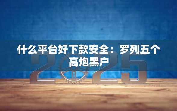 什么平台好下款安全：罗列五个高炮黑户