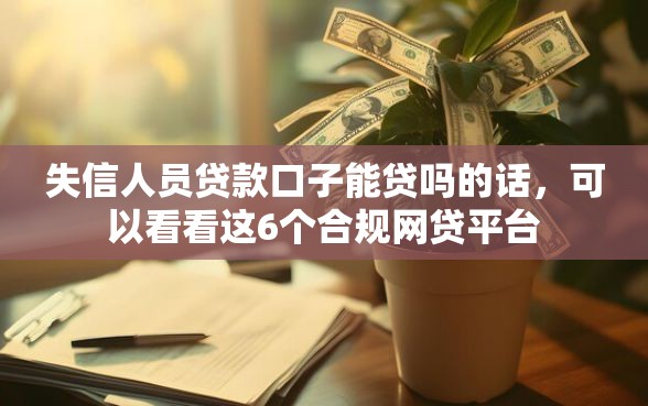 失信人员贷款口子能贷吗的话，可以看看这6个合规网贷平台