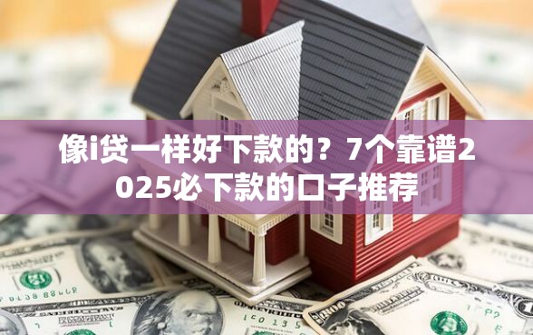 像i贷一样好下款的？7个靠谱2025必下款的口子推荐