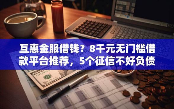 互惠金服借钱？8千元无门槛借款平台推荐，5个征信不好负债高的软件盘点