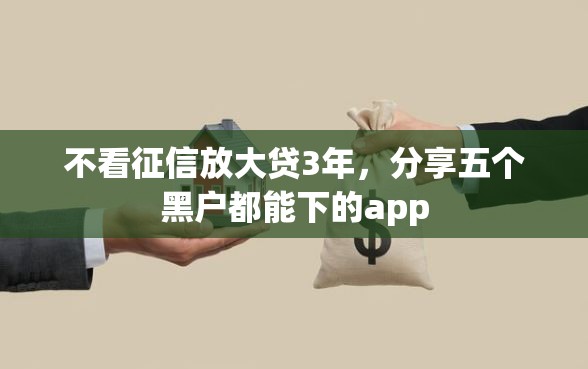 不看征信放大贷3年，分享五个黑户都能下的app