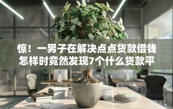 惊！一男子在解决点点贷款借钱怎样时竟然发现7个什么贷款平台利息最低，事后分享了出来