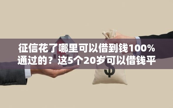 征信花了哪里可以借到钱100%通过的？这5个20岁可以借钱平台不查征信的口子值得一试