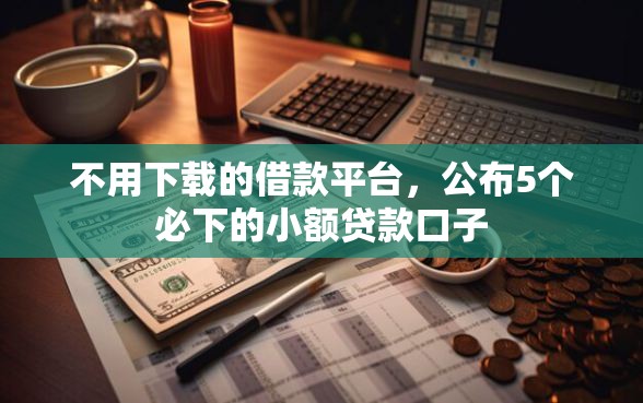 不用下载的借款平台，公布5个必下的小额贷款口子