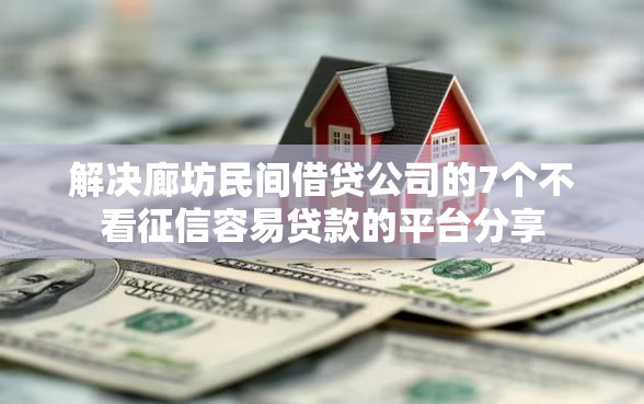 解决廊坊民间借贷公司的7个不看征信容易贷款的平台分享