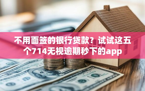 不用面签的银行贷款？试试这五个714无视逾期秒下的app