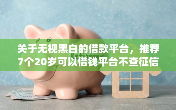 关于无视黑白的借款平台，推荐7个20岁可以借钱平台不查征信的app给你
