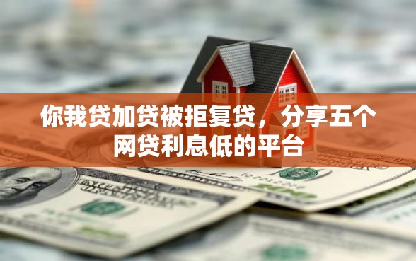 你我贷加贷被拒复贷，分享五个网贷利息低的平台