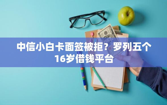 中信小白卡面签被拒？罗列五个16岁借钱平台