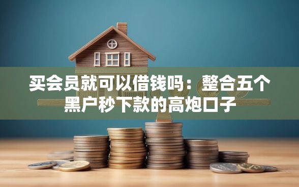 买会员就可以借钱吗：整合五个黑户秒下款的高炮口子
