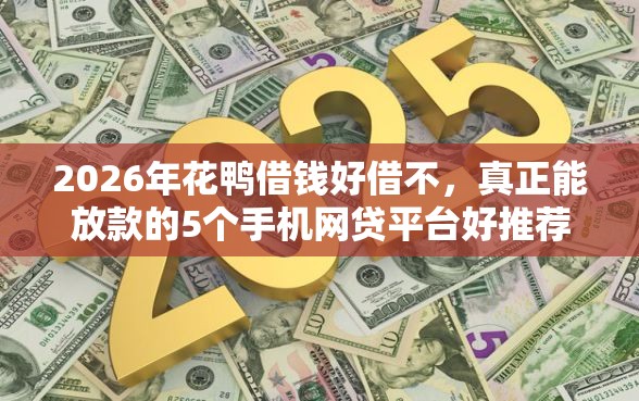 2026年花鸭借钱好借不，真正能放款的5个手机网贷平台好推荐