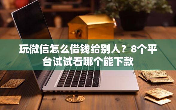 玩微信怎么借钱给别人？8个平台试试看哪个能下款