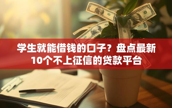 学生就能借钱的口子？盘点最新10个不上征信的贷款平台